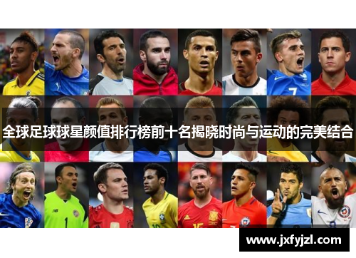 全球足球球星颜值排行榜前十名揭晓时尚与运动的完美结合