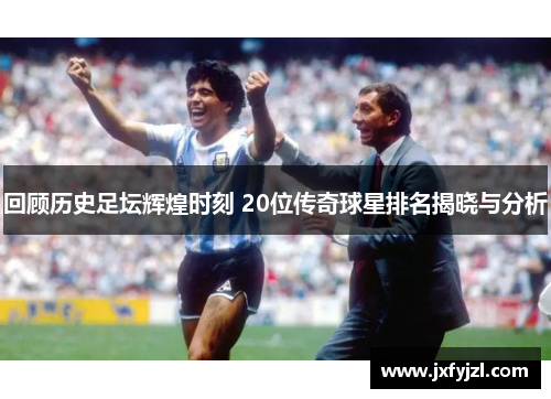 回顾历史足坛辉煌时刻 20位传奇球星排名揭晓与分析