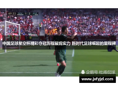 中国足球星空杯精彩夺冠历程展现实力 新时代足球崛起的里程碑