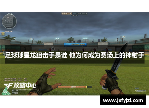 足球球星龙狙击手是谁 他为何成为赛场上的神射手