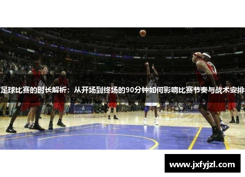 足球比赛的时长解析：从开场到终场的90分钟如何影响比赛节奏与战术安排