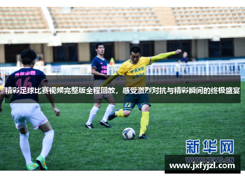 精彩足球比赛视频完整版全程回放，感受激烈对抗与精彩瞬间的终极盛宴