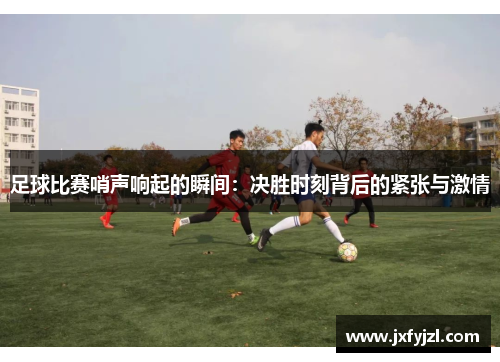 足球比赛哨声响起的瞬间：决胜时刻背后的紧张与激情