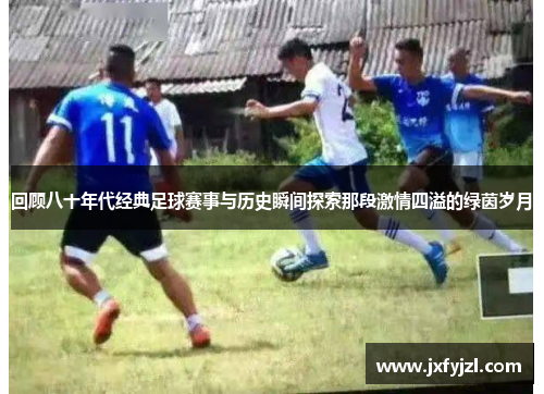 回顾八十年代经典足球赛事与历史瞬间探索那段激情四溢的绿茵岁月