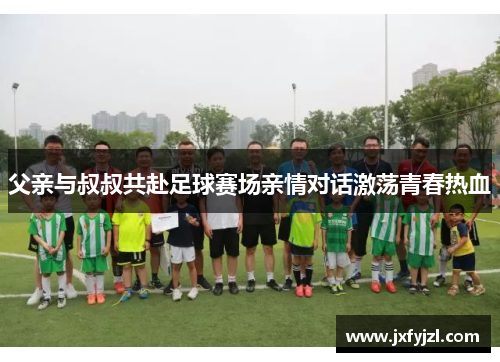 父亲与叔叔共赴足球赛场亲情对话激荡青春热血
