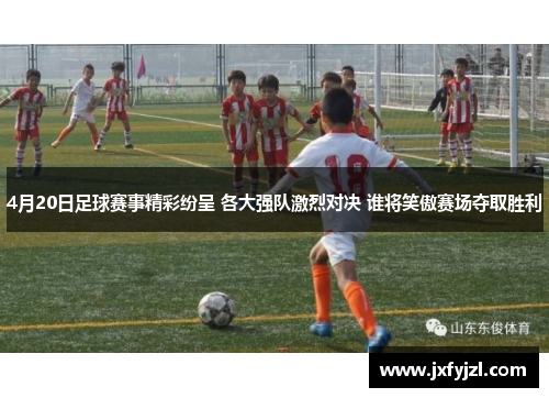 4月20日足球赛事精彩纷呈 各大强队激烈对决 谁将笑傲赛场夺取胜利